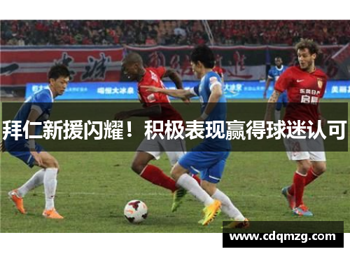 拜仁新援闪耀！积极表现赢得球迷认可